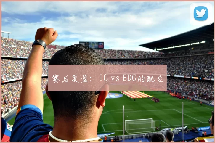 赛后复盘：IG vs EDG的配合