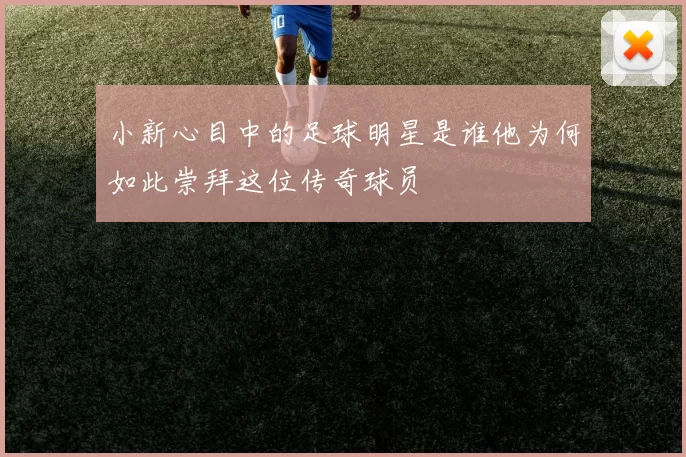 小新心目中的足球明星是谁他为何如此崇拜这位传奇球员