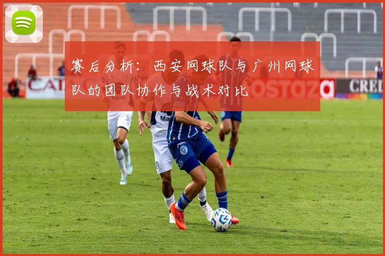 赛后分析：西安网球队与广州网球队的团队协作与战术对比