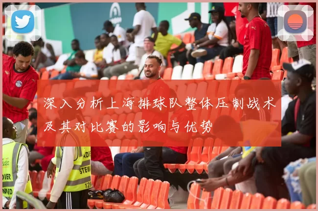 深入分析上海排球队整体压制战术及其对比赛的影响与优势