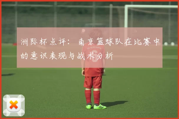 洲际杯点评：南京篮球队在比赛中的意识表现与战术分析