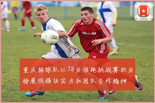 重庆排球队以78分领跑挑战赛积分榜展现强劲实力和团队合作精神