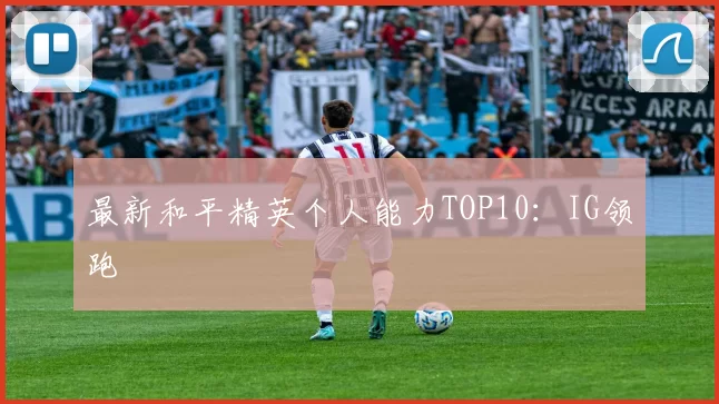 最新和平精英个人能力TOP10：IG领跑