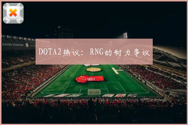 DOTA2热议：RNG的耐力争议
