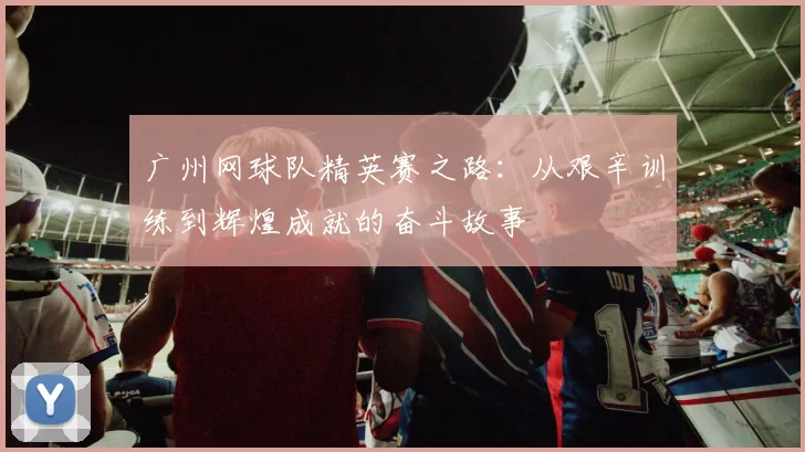 广州网球队精英赛之路：从艰辛训练到辉煌成就的奋斗故事
