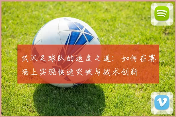 武汉足球队的速度之道：如何在赛场上实现快速突破与战术创新