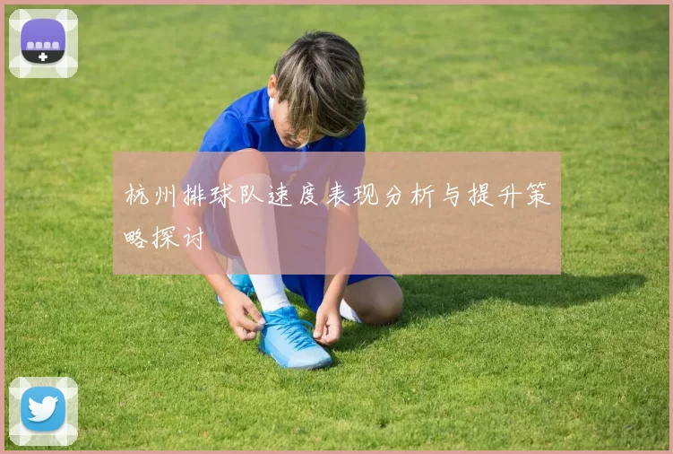杭州排球队速度表现分析与提升策略探讨