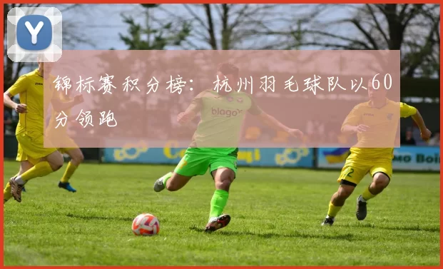 锦标赛积分榜：杭州羽毛球队以60分领跑