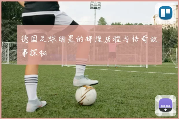 德国足球明星的辉煌历程与传奇故事探秘