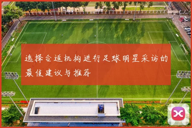 选择合适机构进行足球明星采访的最佳建议与推荐