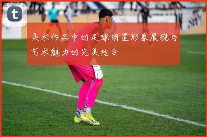 美术作品中的足球明星形象展现与艺术魅力的完美结合