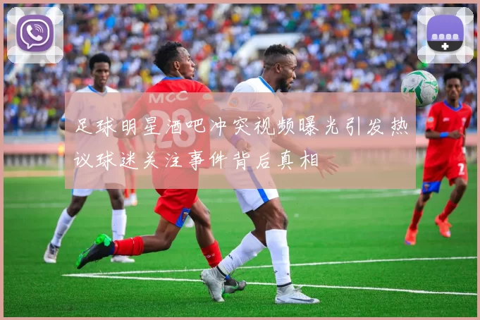 足球明星酒吧冲突视频曝光引发热议球迷关注事件背后真相